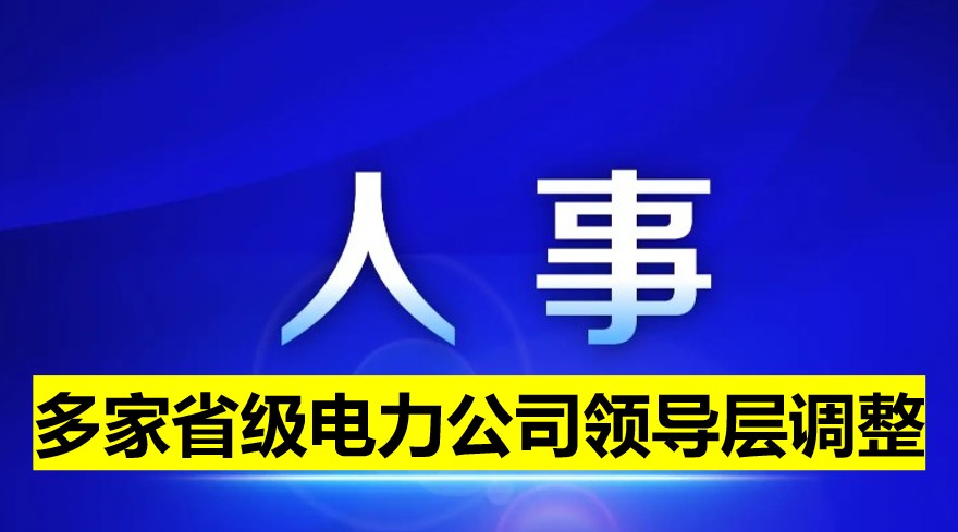 多家省級電力公司領(lǐng)導(dǎo)層調(diào)整！