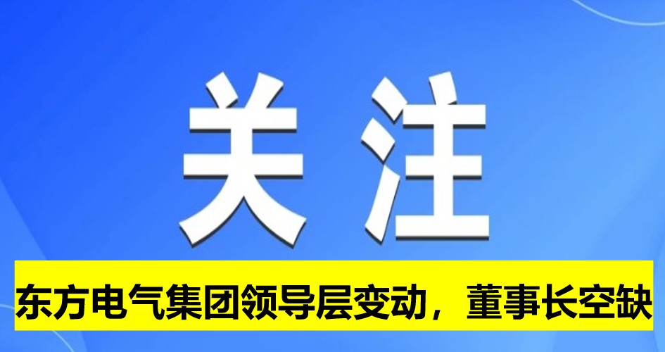 東方電氣集團(tuán)領(lǐng)導(dǎo)層變動(dòng)，董事長(zhǎng)崗位空缺