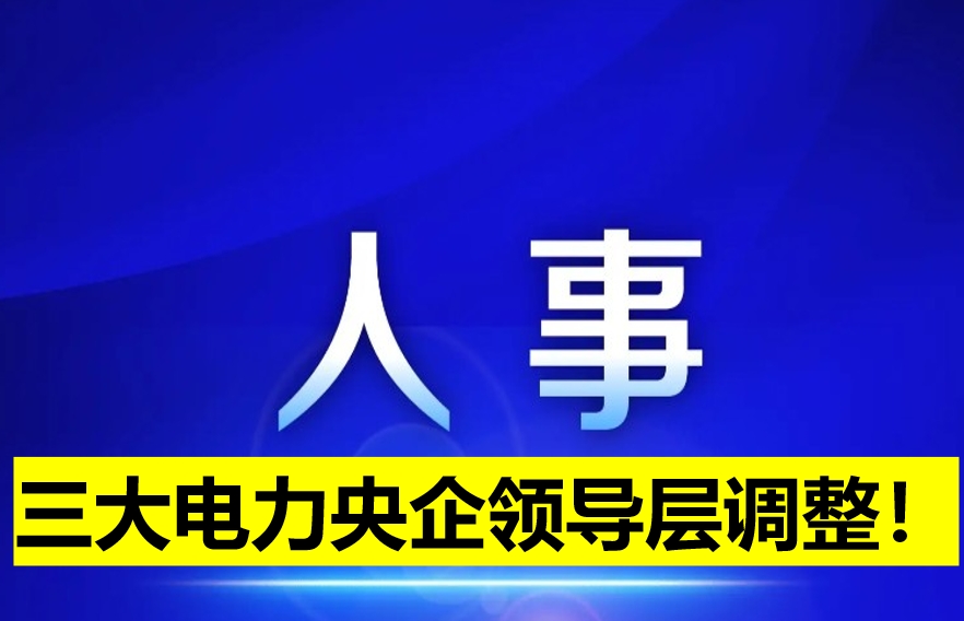 三大電力央企領(lǐng)導(dǎo)層調(diào)整！