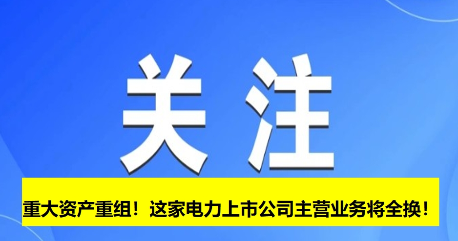 重大資產重組！這家電力上市公司主營業(yè)務將全換！