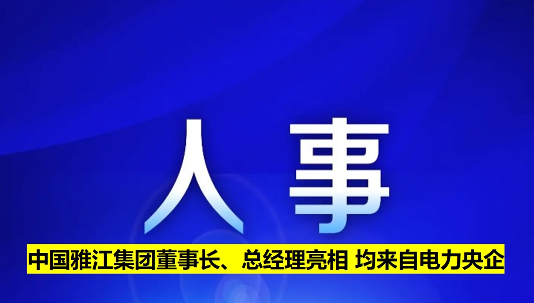 中國(guó)雅江集團(tuán)董事長(zhǎng)、總經(jīng)理亮相 均來(lái)自電力央企