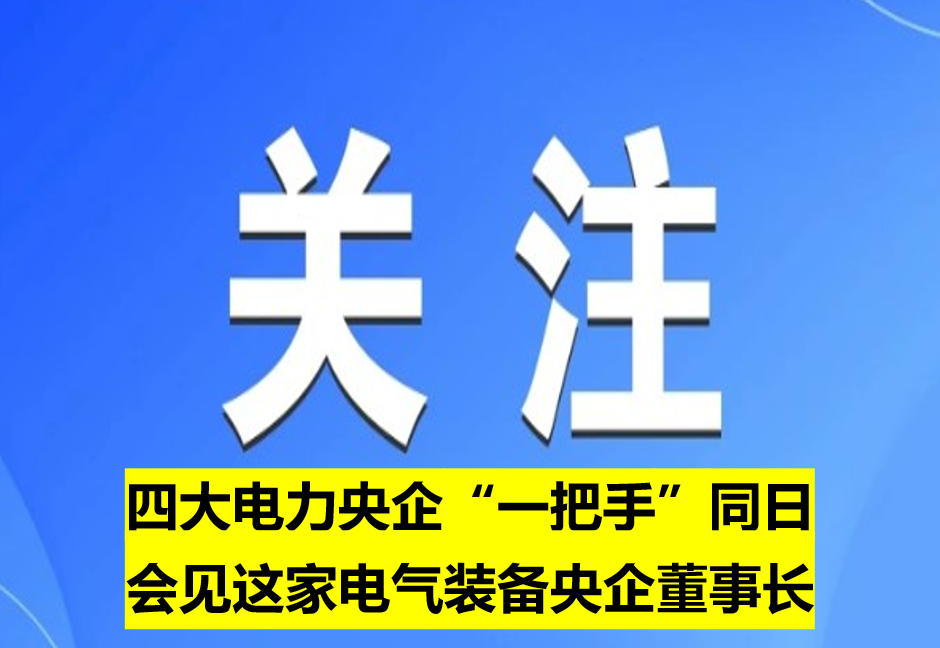 四大電力央企“一把手”同日會見這家電氣裝備央企董事長