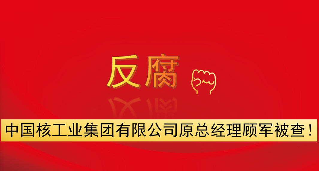 中國核工業(yè)集團有限公司原總經(jīng)理顧軍被查！
